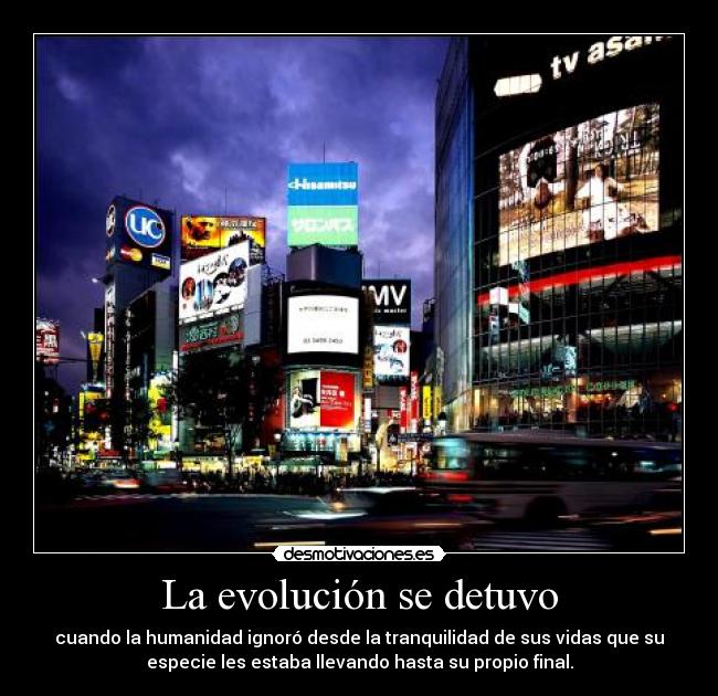 La evolución se detuvo - cuando la humanidad ignoró desde la tranquilidad de sus vidas que su
especie les estaba llevando hasta su propio final.