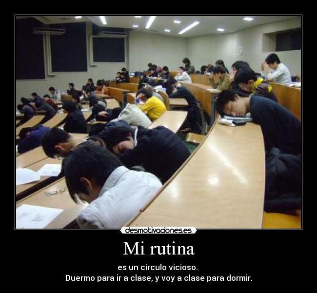 Mi rutina - es un circulo vicioso.
Duermo para ir a clase, y voy a clase para dormir.