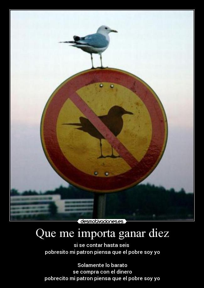 Que me importa ganar diez - si se contar hasta seis
pobresito mi patron piensa que el pobre soy yo
Solamente lo barato
se compra con el dinero
pobrecito mi patron piensa que el pobre soy yo