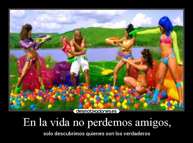 En la vida no perdemos amigos, - solo descubrimos quienes son los verdaderos