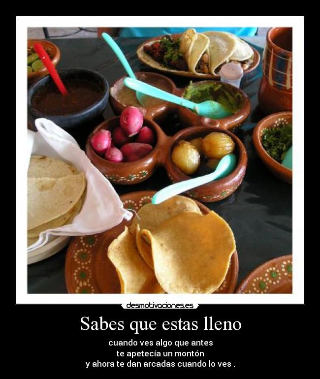 Sabes que estas lleno - cuando ves algo que antes
te apetecía un montón
y ahora te dan arcadas cuando lo ves .