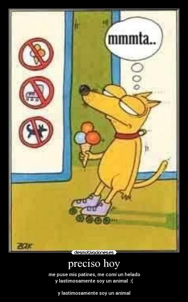 preciso hoy - me puse mis patines, me comí un helado
y lastimosamente soy un animal :(
y lastimosamente soy un animal
