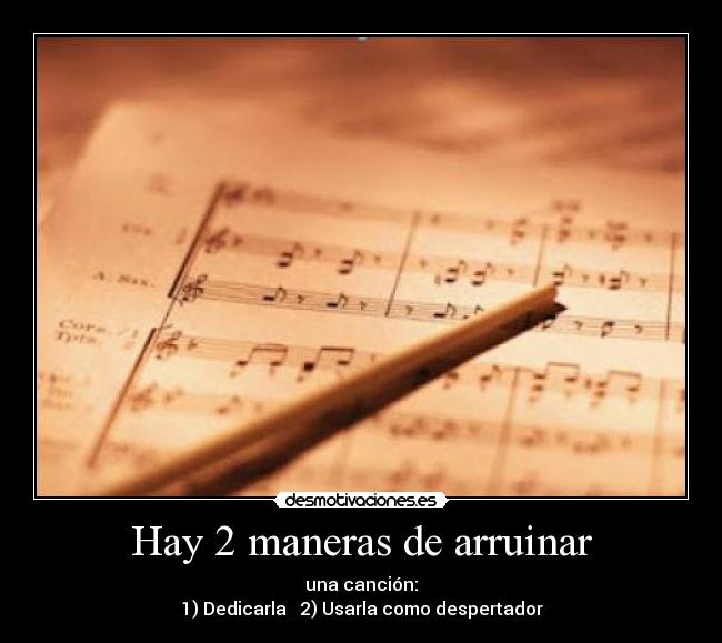Hay 2 maneras de arruinar - una canción:
1) Dedicarla   2) Usarla como despertador