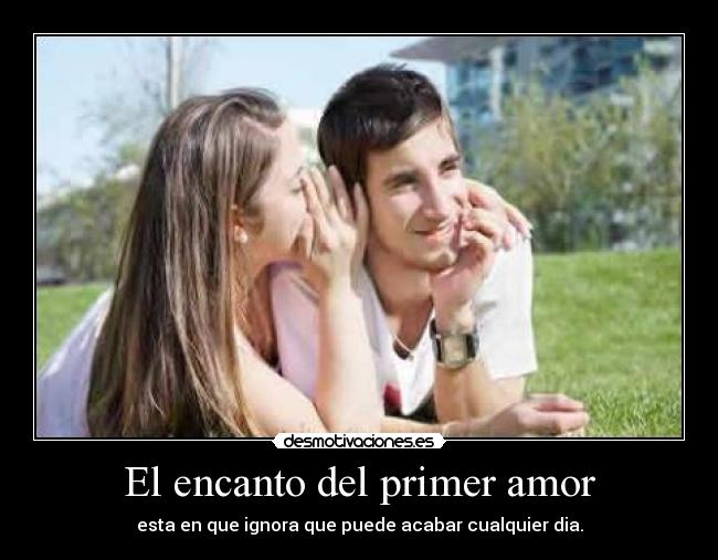 El encanto del primer amor - esta en que ignora que puede acabar cualquier dia.