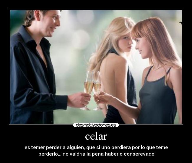 celar - es temer perder a alguien, que si uno perdiera por lo que teme
perderlo... no valdria la pena haberlo conserevado