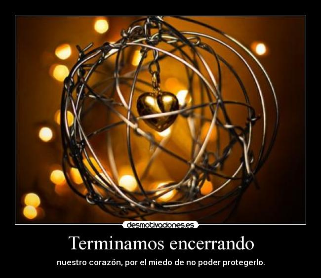 Terminamos encerrando - nuestro corazón, por el miedo de no poder protegerlo.