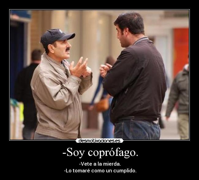 -Soy coprófago. - -Vete a la mierda.
 -Lo tomaré como un cumplido.