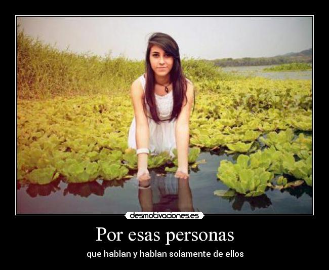 Por esas personas - que hablan y hablan solamente de ellos