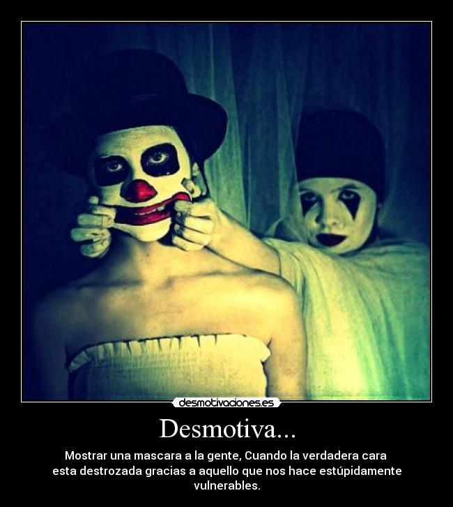 Desmotiva... - Mostrar una mascara a la gente, Cuando la verdadera cara 
esta destrozada gracias a aquello que nos hace estúpidamente vulnerables.