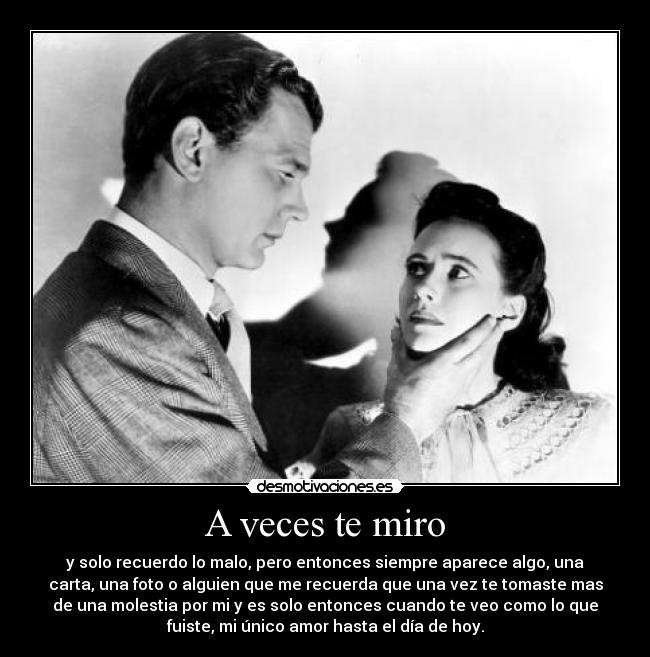 A veces te miro - y solo recuerdo lo malo, pero entonces siempre aparece algo, una
carta, una foto o alguien que me recuerda que una vez te tomaste mas
de una molestia por mi y es solo entonces cuando te veo como lo que
fuiste, mi único amor hasta el día de hoy.