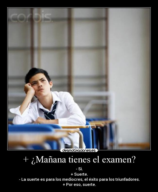 + ¿Mañana tienes el examen? - - Si.
+ Suerte.
- La suerte es para los mediocres, el éxito para los triunfadores.
+ Por eso, suerte.