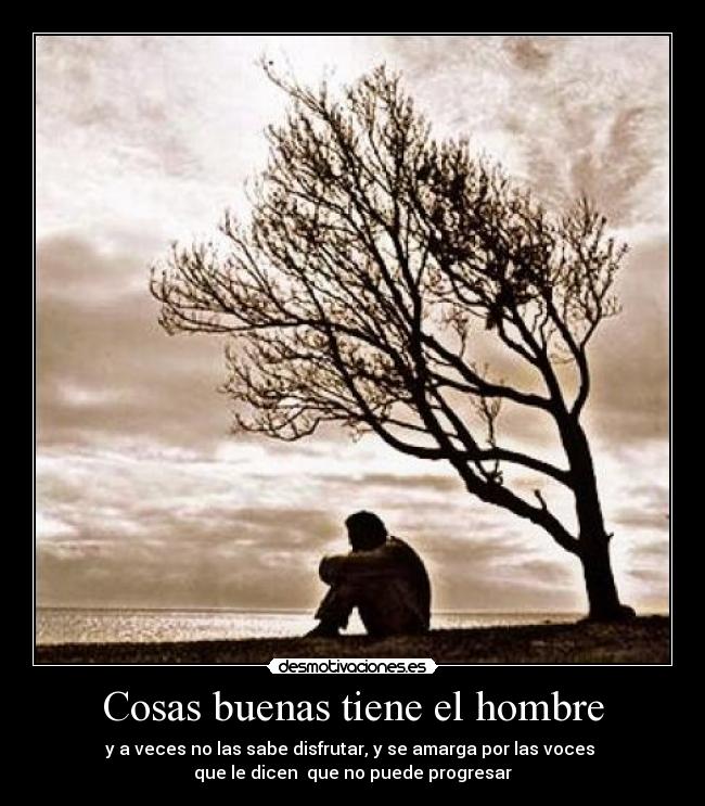 Cosas buenas tiene el hombre - y a veces no las sabe disfrutar, y se amarga por las voces
que le dicen que no puede progresar