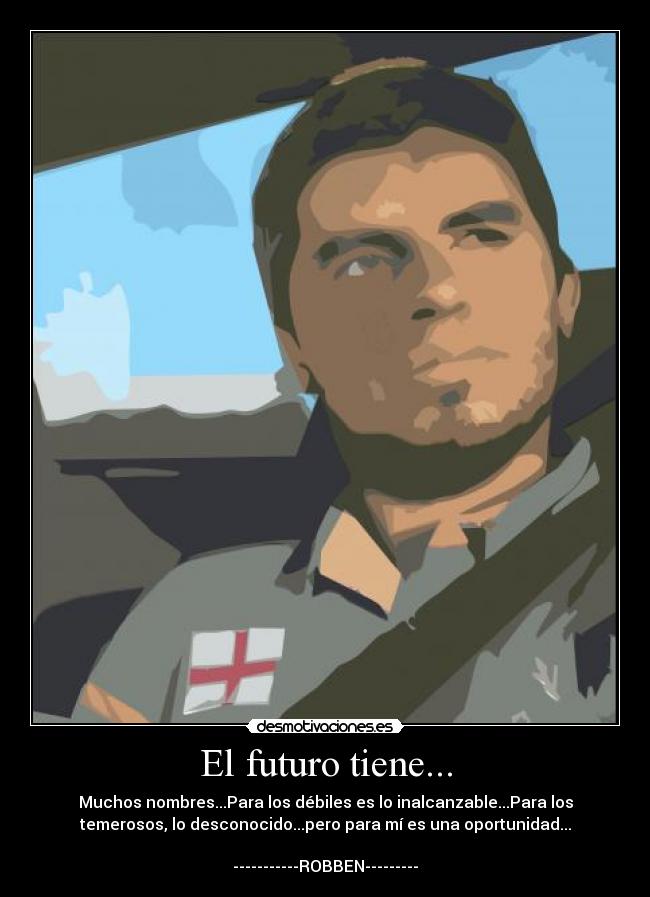 El futuro tiene... - Muchos nombres...Para los débiles es lo inalcanzable...Para los
temerosos, lo desconocido...pero para mí es una oportunidad...

-----------ROBBEN---------