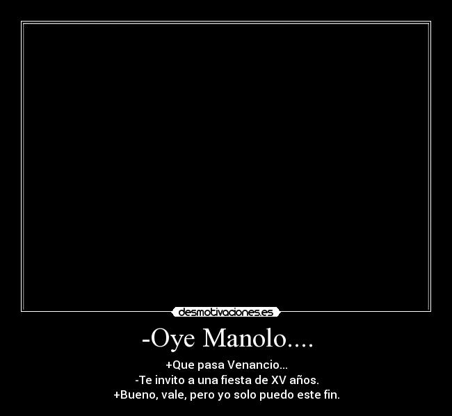 -Oye Manolo.... - +Que pasa Venancio...
-Te invito a una fiesta de XV años.
+Bueno, vale, pero yo solo puedo este fin.