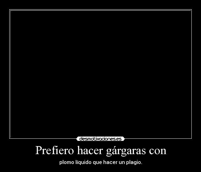 Prefiero hacer gárgaras con - plomo líquido que hacer un plagio.