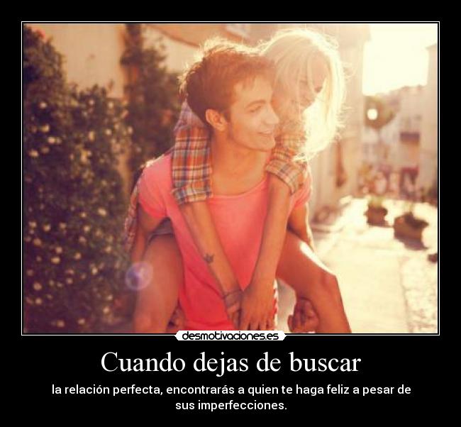 Cuando dejas de buscar - la relación perfecta, encontrarás a quien te haga feliz a pesar de sus imperfecciones.