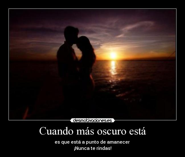 Cuando más oscuro está - es que está a punto de amanecer
¡Nunca te rindas!