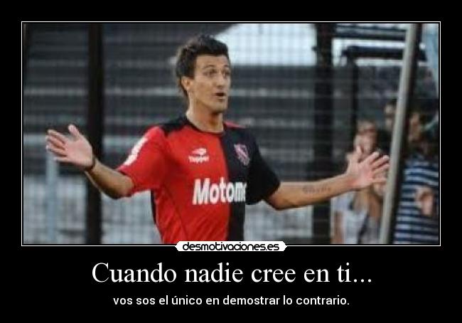 Cuando nadie cree en ti... - vos sos el único en demostrar lo contrario.