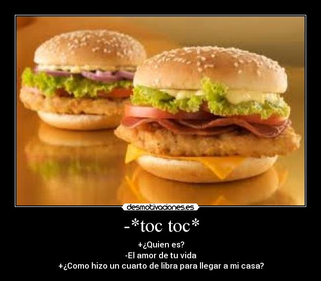 -*toc toc* - +¿Quien es?
-El amor de tu vida
+¿Como hizo un cuarto de libra para llegar a mi casa?