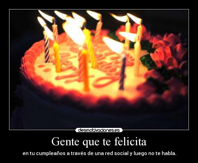 Gente que te felicita - en tu cumpleaños a través de una red social y luego no te habla.