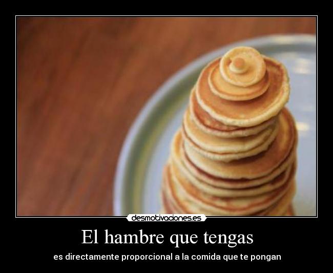 El hambre que tengas - es directamente proporcional a la comida que te pongan