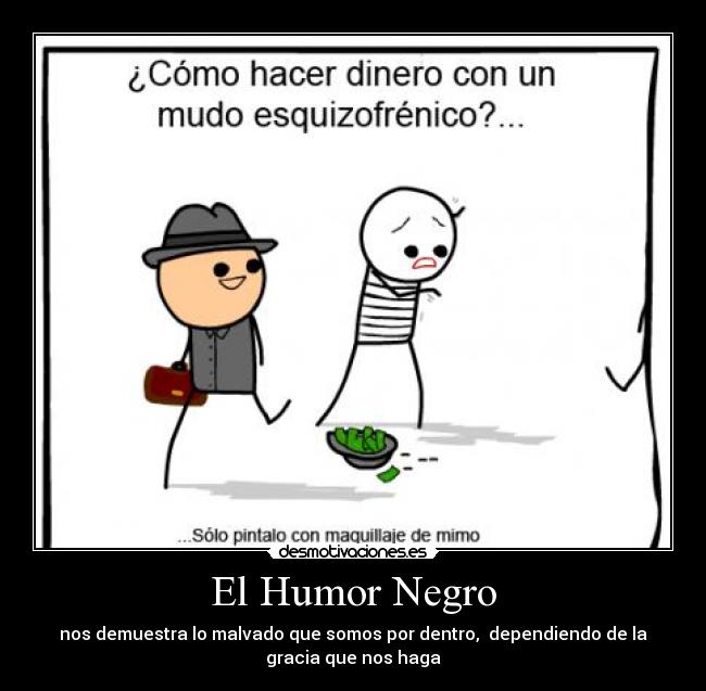 El Humor Negro - nos demuestra lo malvado que somos por dentro, dependiendo de la
gracia que nos haga