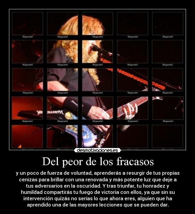 Del peor de los fracasos - y un poco de fuerza de voluntad, aprenderás a resurgir de tus propias
cenizas para brillar con una renovada y más potente luz que deje a
tus adversarios en la oscuridad. Y tras triunfar, tu honradez y
humildad compartirás tu fuego de victoria con ellos, ya que sin su
intervención quizás no serías lo que ahora eres, alguien que ha
aprendido una de las mayores lecciones que se pueden dar.