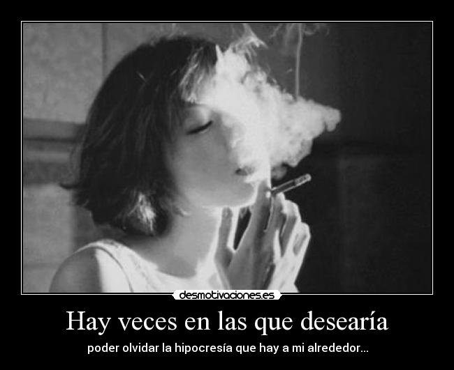 Hay veces en las que desearía - poder olvidar la hipocresía que hay a mi alrededor...