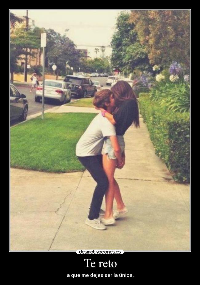 Te reto - a que me dejes ser la única.