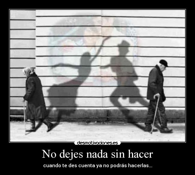 No dejes nada sin hacer - cuando te des cuenta ya no podrás hacerlas...