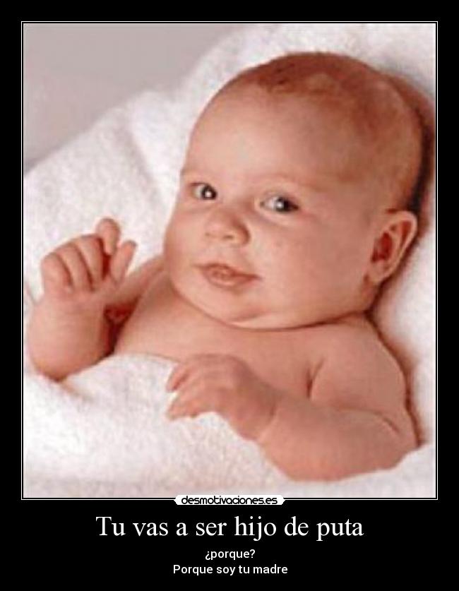 Tu vas a ser hijo de puta - ¿porque?
Porque soy tu madre
