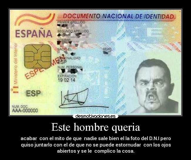 Este hombre queria - acabar  con el mito de que  nadie sale bien el la foto del D.N.I pero
quiso juntarlo con el de que no se puede estornudar  con los ojos
abiertos y se le  complico la cosa.