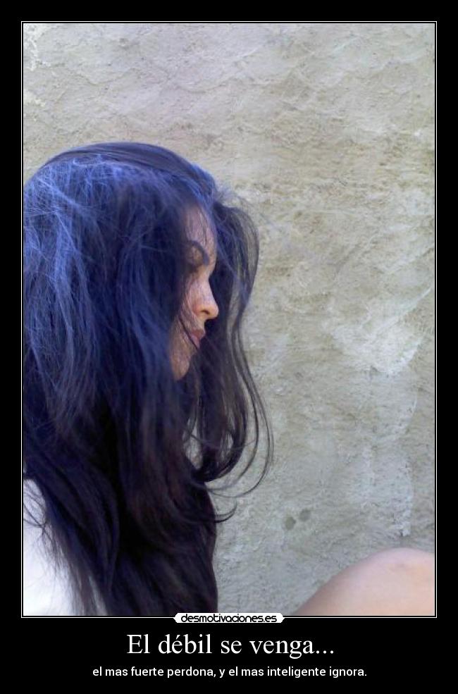El débil se venga... - el mas fuerte perdona, y el mas inteligente ignora.