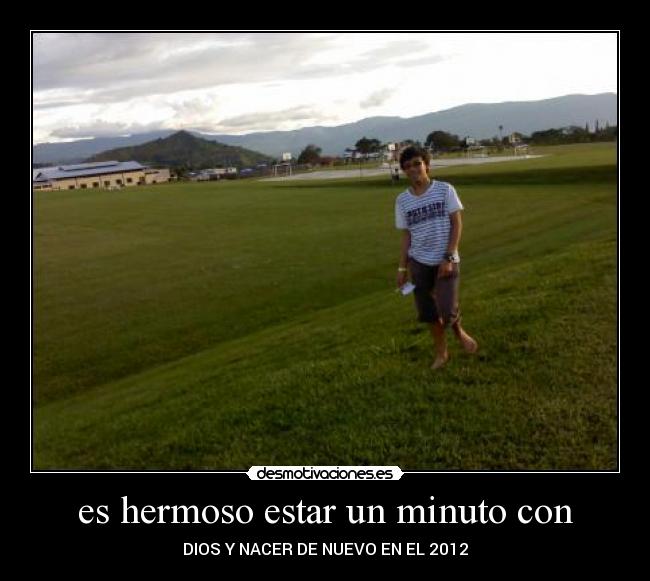 es hermoso estar un minuto con - DIOS Y NACER DE NUEVO EN EL 2012