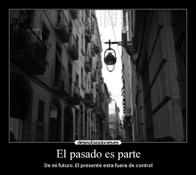 El pasado es parte - De mi futuro. El presente esta fuera de control