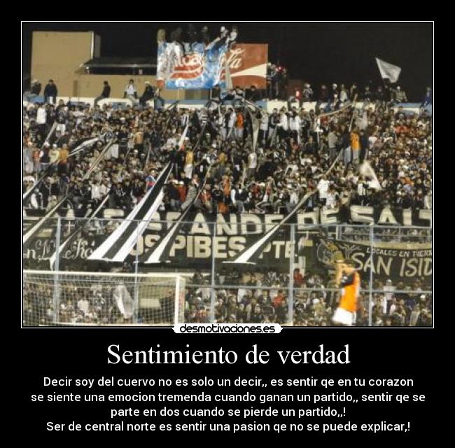 Sentimiento de verdad - Decir soy del cuervo no es solo un decir,, es sentir qe en tu corazon
se siente una emocion tremenda cuando ganan un partido,, sentir qe se
parte en dos cuando se pierde un partido,,!
Ser de central norte es sentir una pasion qe no se puede explicar,!