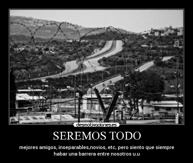 SEREMOS TODO - mejores amigos, inseparables,novios, etc, pero siento que siempre
habar una barrera entre nosotros u.u