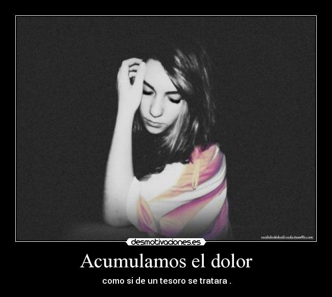 Acumulamos el dolor - como si de un tesoro se tratara .