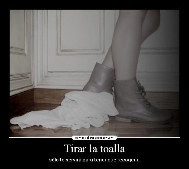 Tirar la toalla - sólo te servirá para tener que recogerla.