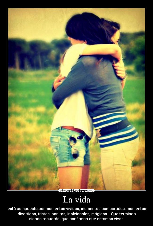 La vida - está compuesta por momentos vividos, momentos compartidos, momentos
divertidos, tristes, bonitos, inolvidables, mágicos... Que terminan
siendo recuerdo que confirman que estamos vivos.