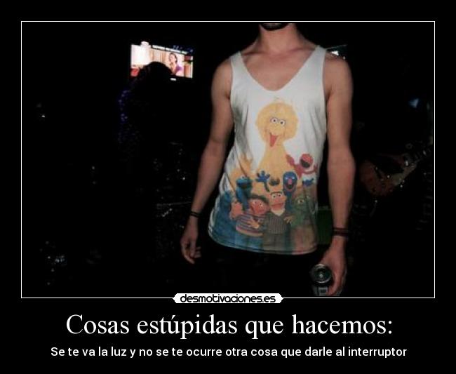 Cosas estúpidas que hacemos: - Se te va la luz y no se te ocurre otra cosa que darle al interruptor