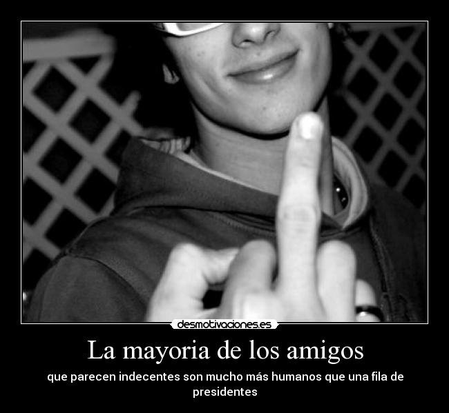 La mayoria de los amigos - que parecen indecentes son mucho más humanos que una fila de presidentes