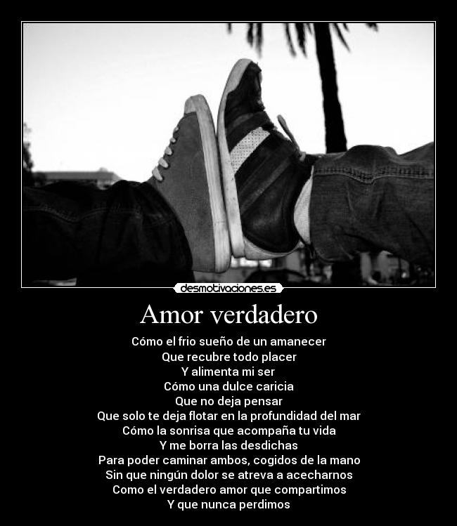 Amor verdadero - Cómo el frio sueño de un amanecer
Que recubre todo placer
Y alimenta mi ser
Cómo una dulce caricia
Que no deja pensar
Que solo te deja flotar en la profundidad del mar
Cómo la sonrisa que acompaña tu vida
Y me borra las desdichas
Para poder caminar ambos, cogidos de la mano
Sin que ningún dolor se atreva a acecharnos
Como el verdadero amor que compartimos
Y que nunca perdimos