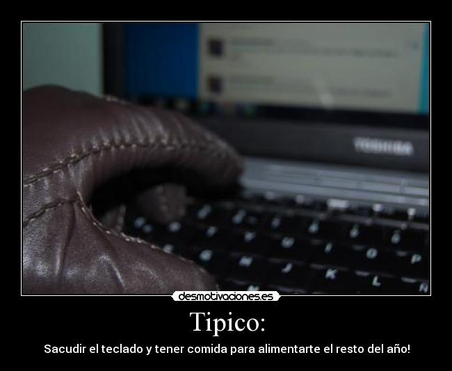 Tipico: - Sacudir el teclado y tener comida para alimentarte el resto del año!