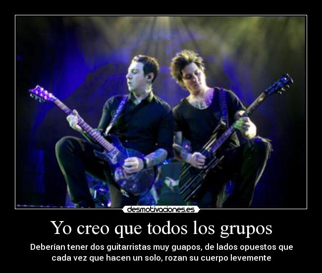 Yo creo que todos los grupos - Deberían tener dos guitarristas muy guapos, de lados opuestos que
cada vez que hacen un solo, rozan su cuerpo levemente♡
