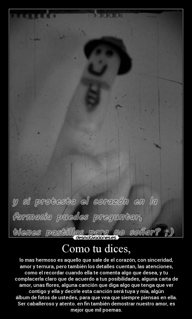 Como tu dices, - lo mas hermoso es aquello que sale de el corazón, con sinceridad,
amor y ternura, pero también los detalles cuentan, las atenciones,
como el recordar cuando ella te comenta algo que desea, y tu
complacerla claro que de acuerdo a tus posibilidades, alguna carta de
amor, unas flores, alguna canción que diga algo que tenga que ver
contigo y ella y decirle esta canción será tuya y mía, algún
álbum de fotos de ustedes, para que vea que siempre piensas en ella.
Ser caballeroso y atento. en fin también demostrar nuestro amor, es
mejor que mil poemas.