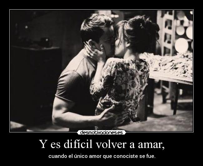 Y es difícil volver a amar, - cuando el único amor que conociste se fue.