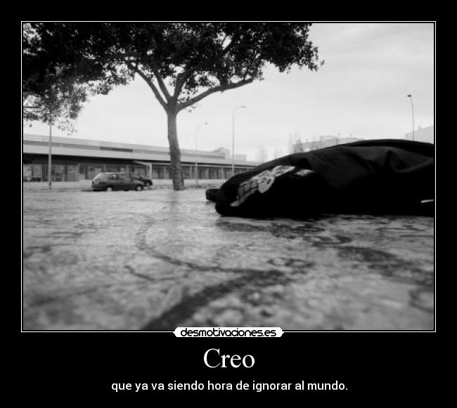 Creo - que ya va siendo hora de ignorar al mundo.