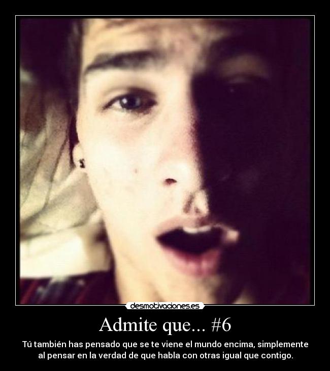 Admite que... #6 - Tú también has pensado que se te viene el mundo encima, simplemente
al pensar en la verdad de que habla con otras igual que contigo.