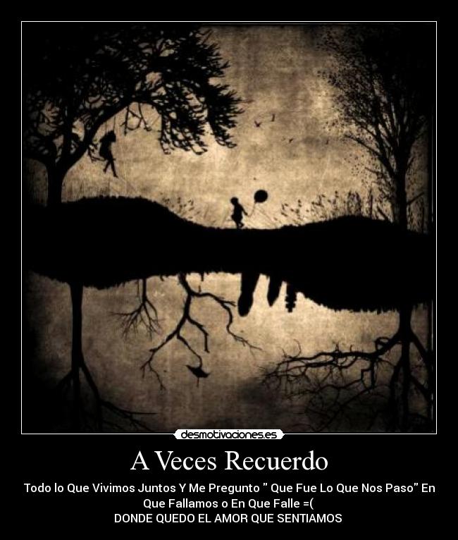 A Veces Recuerdo - Todo lo Que Vivimos Juntos Y Me Pregunto Que Fue Lo Que Nos Paso En
Que Fallamos o En Que Falle =(
DONDE QUEDO EL AMOR QUE SENTIAMOS ♥